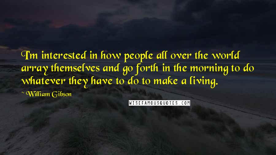 William Gibson Quotes: I'm interested in how people all over the world array themselves and go forth in the morning to do whatever they have to do to make a living.