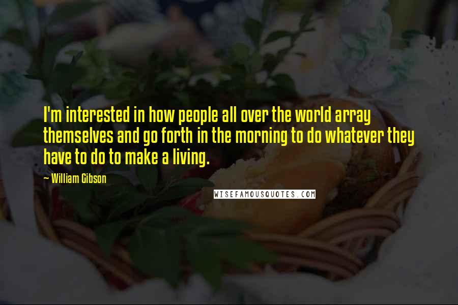 William Gibson Quotes: I'm interested in how people all over the world array themselves and go forth in the morning to do whatever they have to do to make a living.