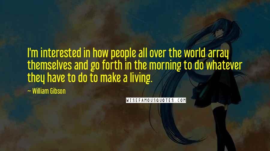 William Gibson Quotes: I'm interested in how people all over the world array themselves and go forth in the morning to do whatever they have to do to make a living.