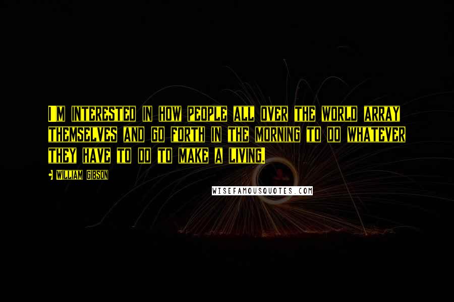 William Gibson Quotes: I'm interested in how people all over the world array themselves and go forth in the morning to do whatever they have to do to make a living.