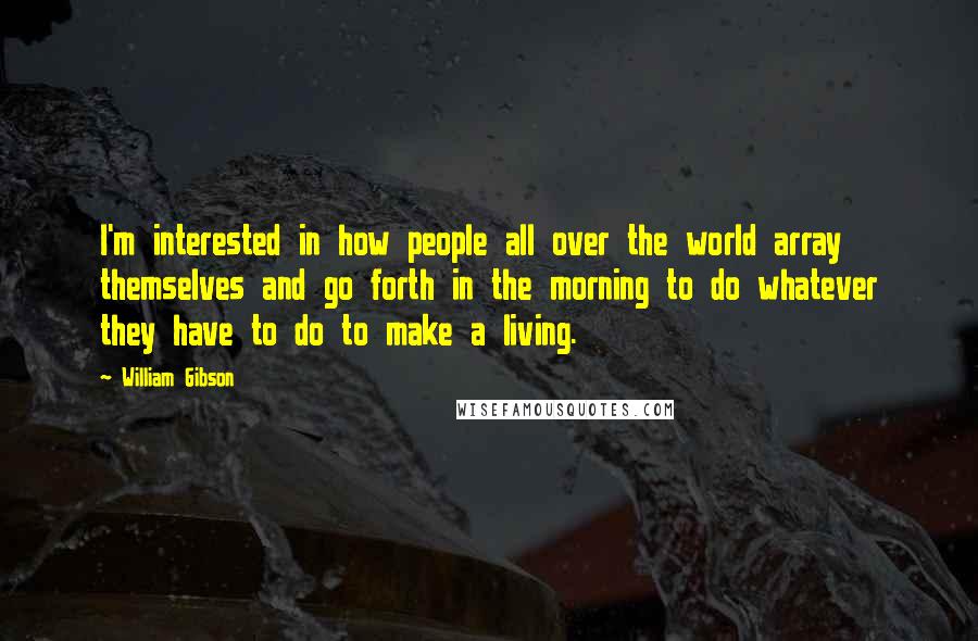 William Gibson Quotes: I'm interested in how people all over the world array themselves and go forth in the morning to do whatever they have to do to make a living.