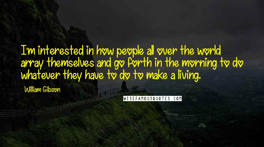 William Gibson Quotes: I'm interested in how people all over the world array themselves and go forth in the morning to do whatever they have to do to make a living.