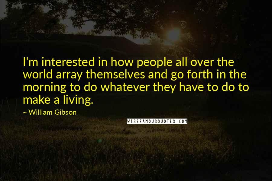 William Gibson Quotes: I'm interested in how people all over the world array themselves and go forth in the morning to do whatever they have to do to make a living.