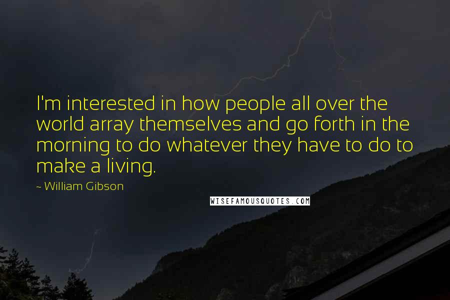 William Gibson Quotes: I'm interested in how people all over the world array themselves and go forth in the morning to do whatever they have to do to make a living.