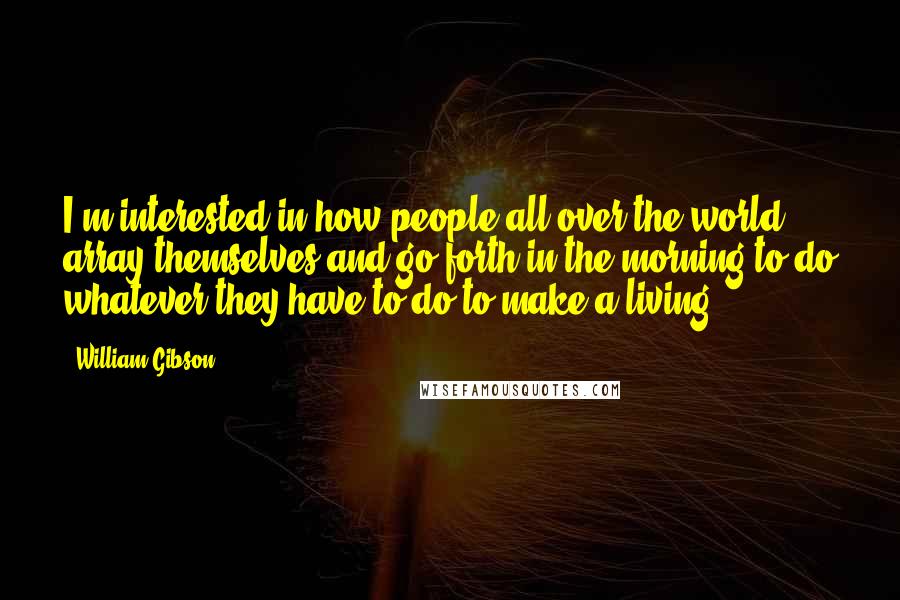 William Gibson Quotes: I'm interested in how people all over the world array themselves and go forth in the morning to do whatever they have to do to make a living.