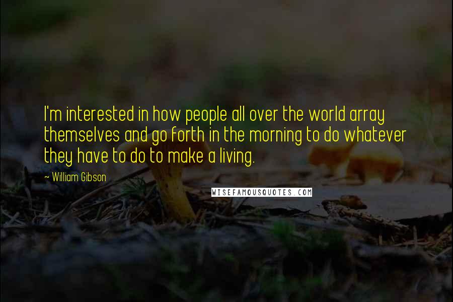 William Gibson Quotes: I'm interested in how people all over the world array themselves and go forth in the morning to do whatever they have to do to make a living.