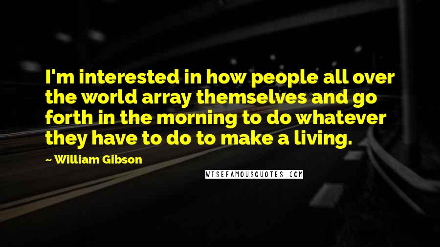 William Gibson Quotes: I'm interested in how people all over the world array themselves and go forth in the morning to do whatever they have to do to make a living.