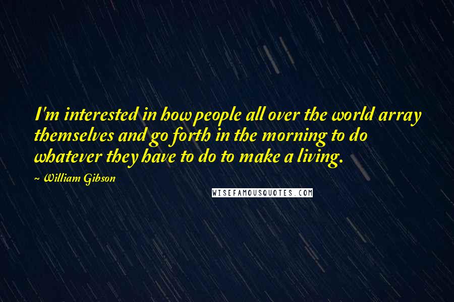 William Gibson Quotes: I'm interested in how people all over the world array themselves and go forth in the morning to do whatever they have to do to make a living.