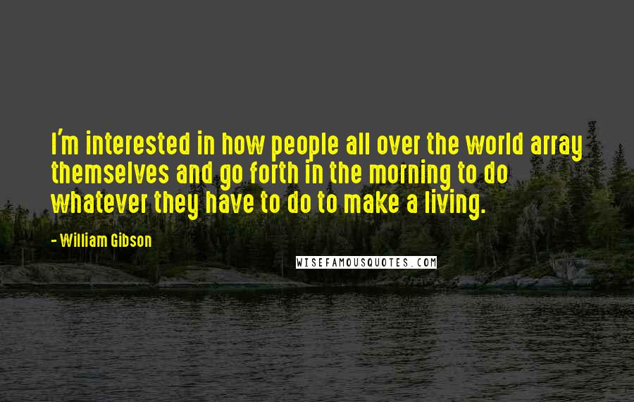 William Gibson Quotes: I'm interested in how people all over the world array themselves and go forth in the morning to do whatever they have to do to make a living.