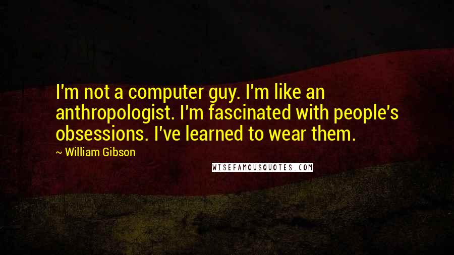 William Gibson Quotes: I'm not a computer guy. I'm like an anthropologist. I'm fascinated with people's obsessions. I've learned to wear them.