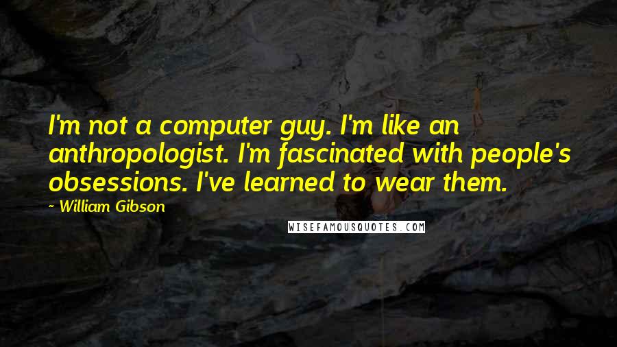 William Gibson Quotes: I'm not a computer guy. I'm like an anthropologist. I'm fascinated with people's obsessions. I've learned to wear them.