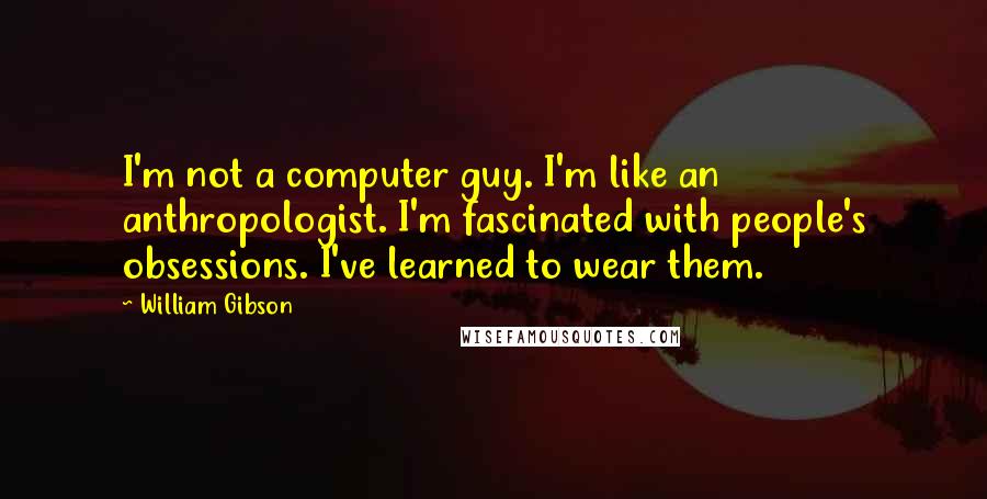 William Gibson Quotes: I'm not a computer guy. I'm like an anthropologist. I'm fascinated with people's obsessions. I've learned to wear them.