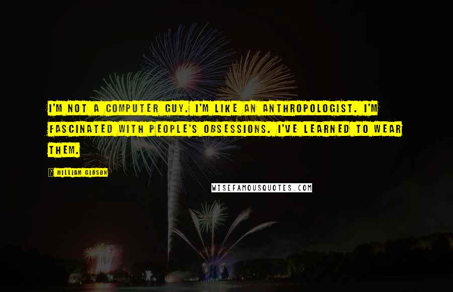 William Gibson Quotes: I'm not a computer guy. I'm like an anthropologist. I'm fascinated with people's obsessions. I've learned to wear them.