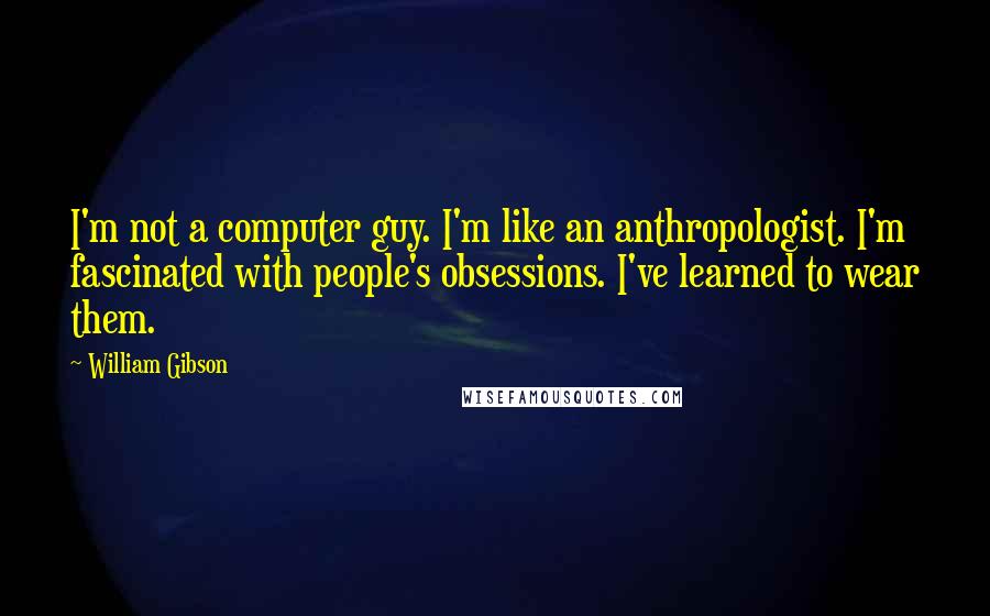 William Gibson Quotes: I'm not a computer guy. I'm like an anthropologist. I'm fascinated with people's obsessions. I've learned to wear them.