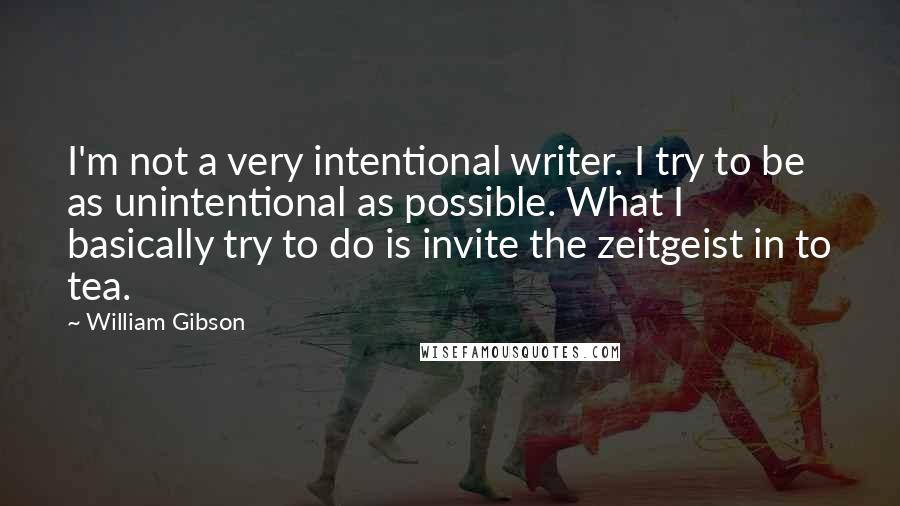 William Gibson Quotes: I'm not a very intentional writer. I try to be as unintentional as possible. What I basically try to do is invite the zeitgeist in to tea.