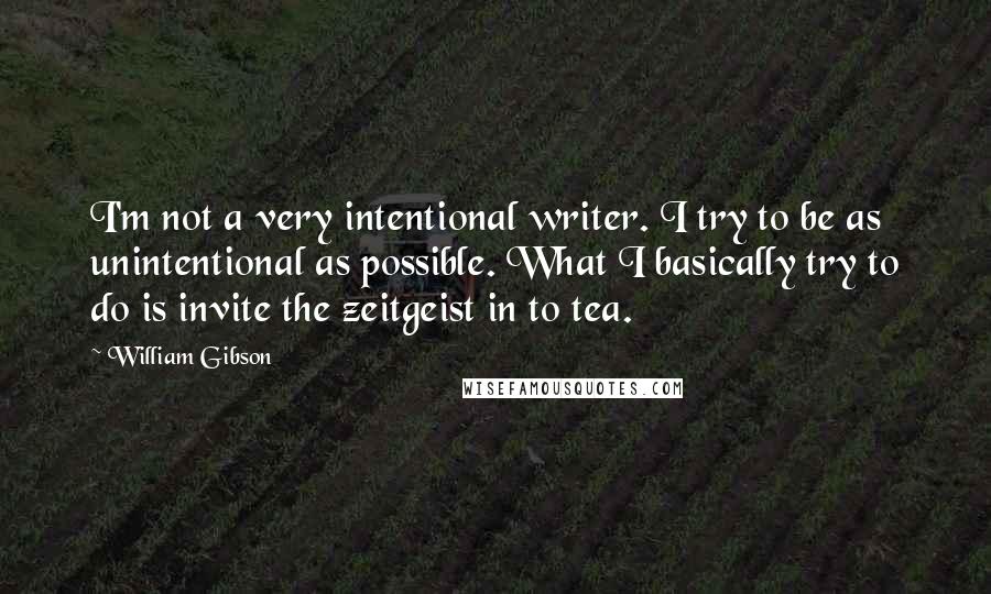 William Gibson Quotes: I'm not a very intentional writer. I try to be as unintentional as possible. What I basically try to do is invite the zeitgeist in to tea.