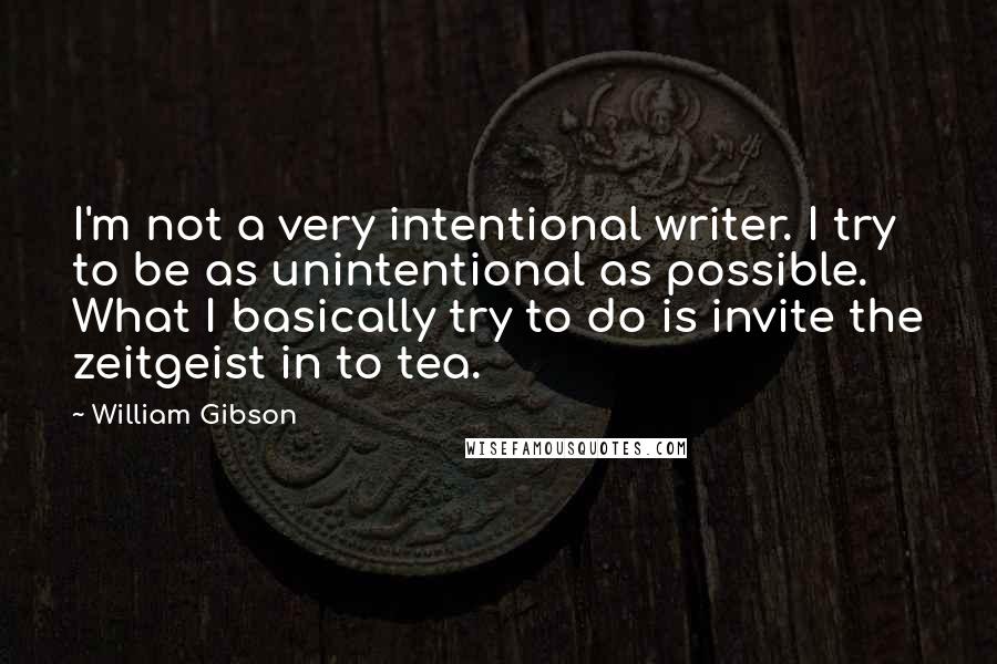 William Gibson Quotes: I'm not a very intentional writer. I try to be as unintentional as possible. What I basically try to do is invite the zeitgeist in to tea.