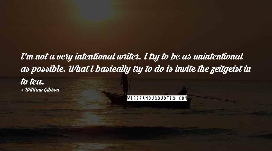 William Gibson Quotes: I'm not a very intentional writer. I try to be as unintentional as possible. What I basically try to do is invite the zeitgeist in to tea.