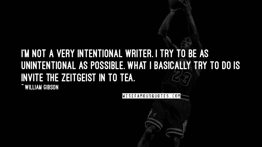 William Gibson Quotes: I'm not a very intentional writer. I try to be as unintentional as possible. What I basically try to do is invite the zeitgeist in to tea.