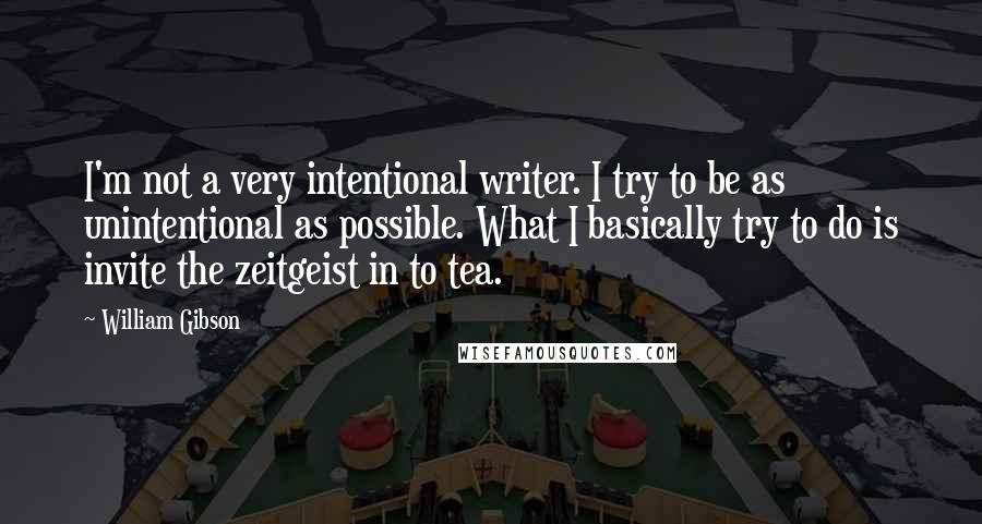 William Gibson Quotes: I'm not a very intentional writer. I try to be as unintentional as possible. What I basically try to do is invite the zeitgeist in to tea.