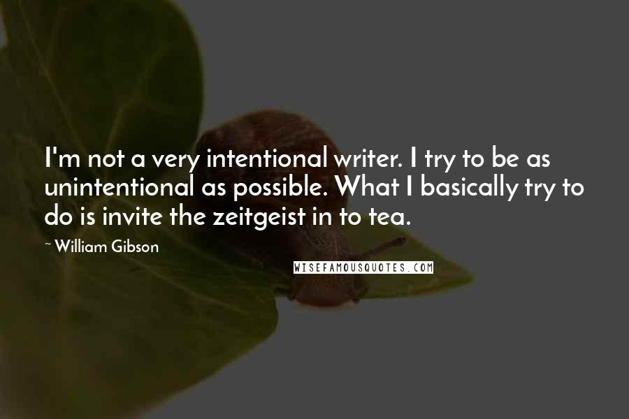 William Gibson Quotes: I'm not a very intentional writer. I try to be as unintentional as possible. What I basically try to do is invite the zeitgeist in to tea.