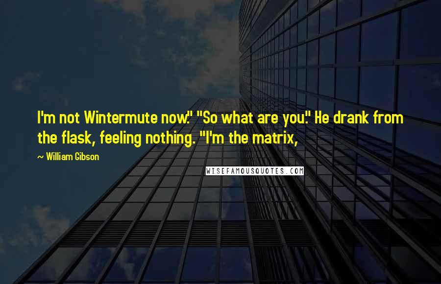William Gibson Quotes: I'm not Wintermute now." "So what are you." He drank from the flask, feeling nothing. "I'm the matrix,