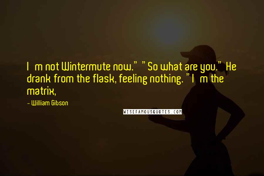 William Gibson Quotes: I'm not Wintermute now." "So what are you." He drank from the flask, feeling nothing. "I'm the matrix,