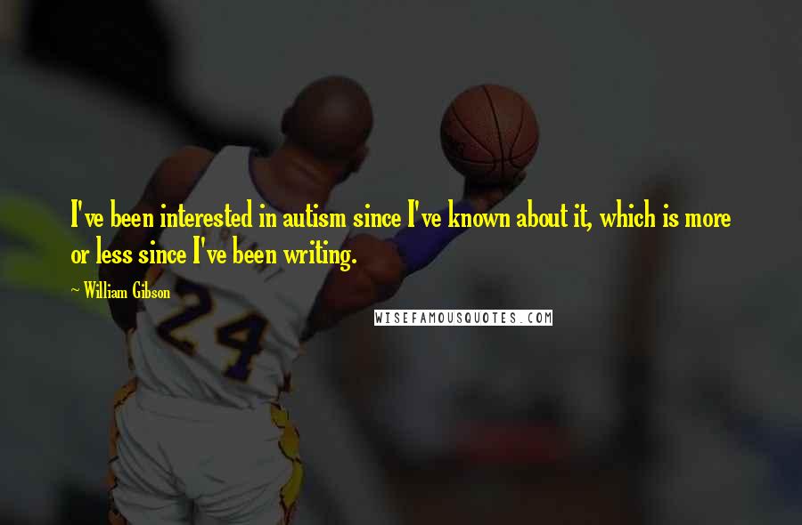 William Gibson Quotes: I've been interested in autism since I've known about it, which is more or less since I've been writing.