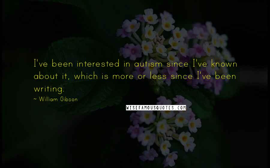 William Gibson Quotes: I've been interested in autism since I've known about it, which is more or less since I've been writing.