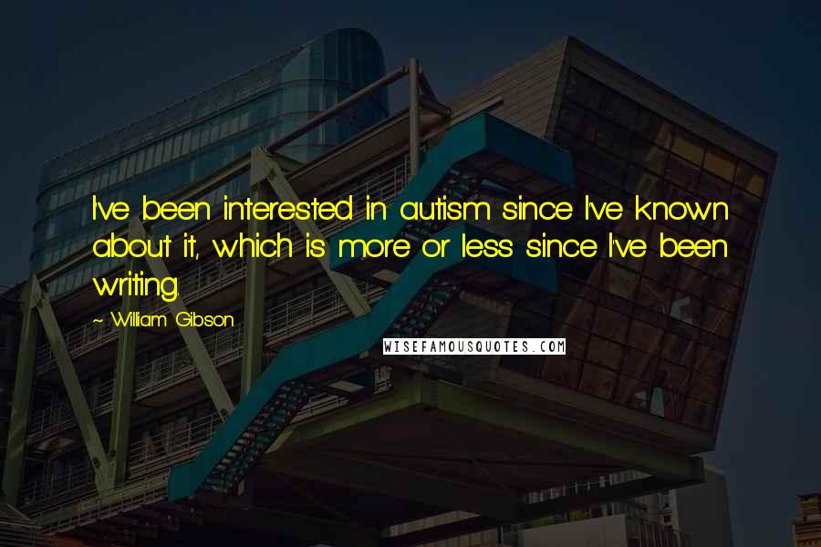 William Gibson Quotes: I've been interested in autism since I've known about it, which is more or less since I've been writing.