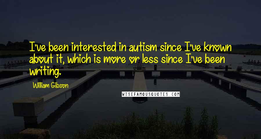 William Gibson Quotes: I've been interested in autism since I've known about it, which is more or less since I've been writing.