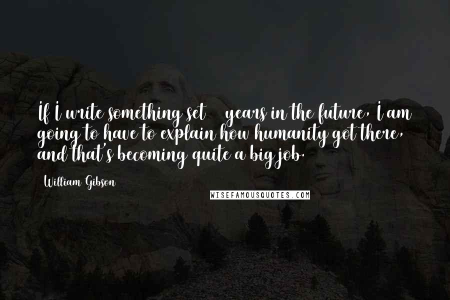 William Gibson Quotes: If I write something set 60 years in the future, I am going to have to explain how humanity got there, and that's becoming quite a big job.