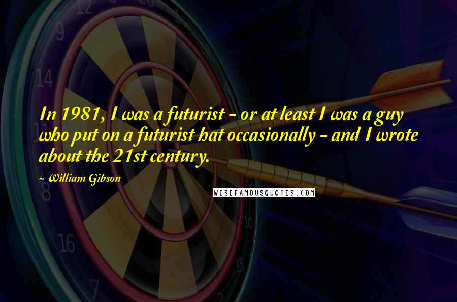 William Gibson Quotes: In 1981, I was a futurist - or at least I was a guy who put on a futurist hat occasionally - and I wrote about the 21st century.