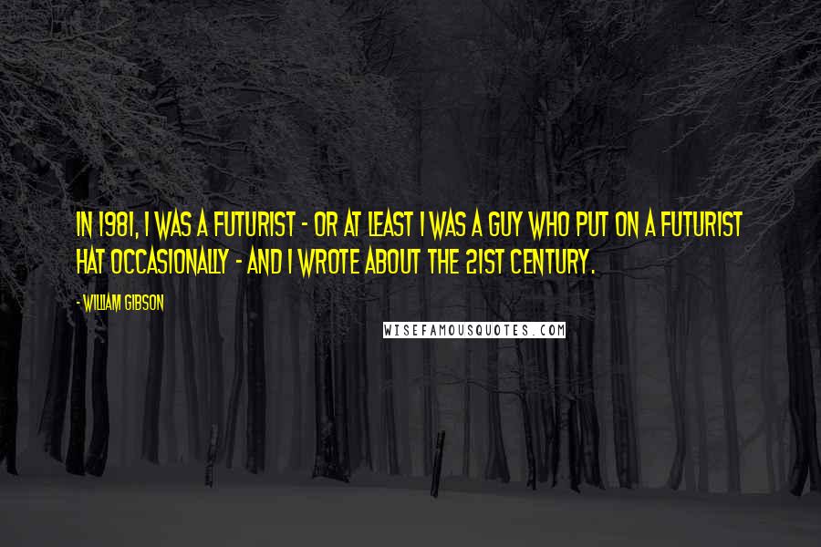 William Gibson Quotes: In 1981, I was a futurist - or at least I was a guy who put on a futurist hat occasionally - and I wrote about the 21st century.