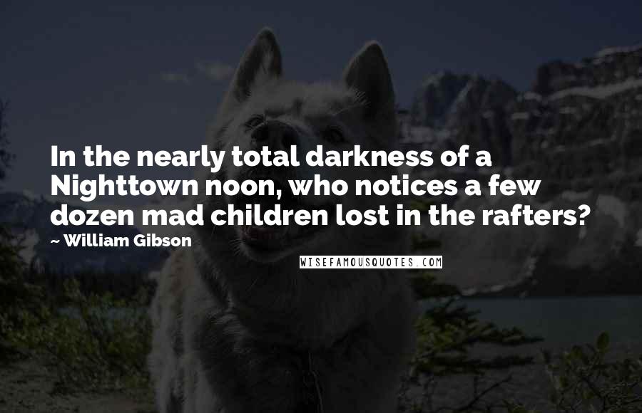 William Gibson Quotes: In the nearly total darkness of a Nighttown noon, who notices a few dozen mad children lost in the rafters?