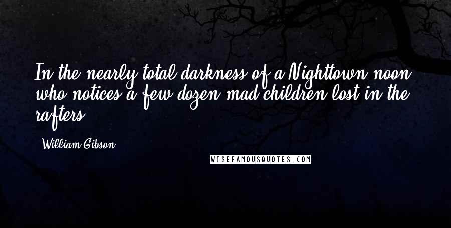 William Gibson Quotes: In the nearly total darkness of a Nighttown noon, who notices a few dozen mad children lost in the rafters?