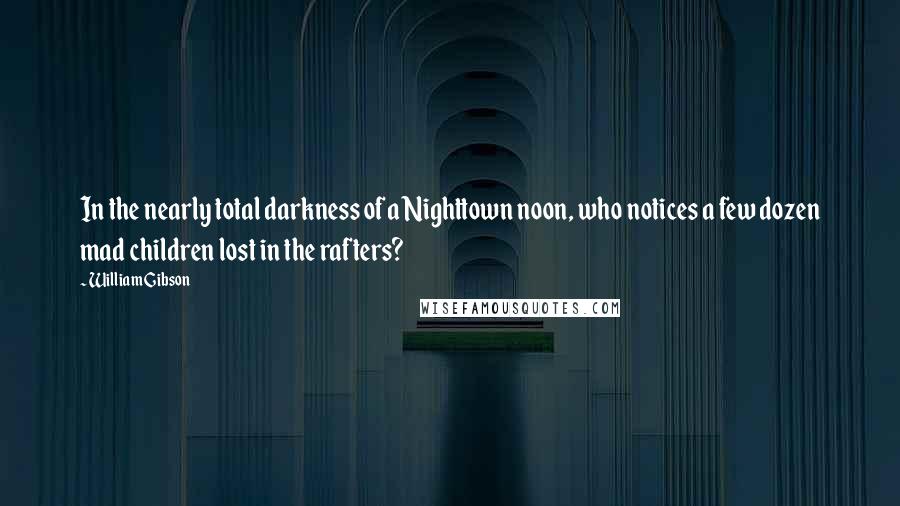 William Gibson Quotes: In the nearly total darkness of a Nighttown noon, who notices a few dozen mad children lost in the rafters?