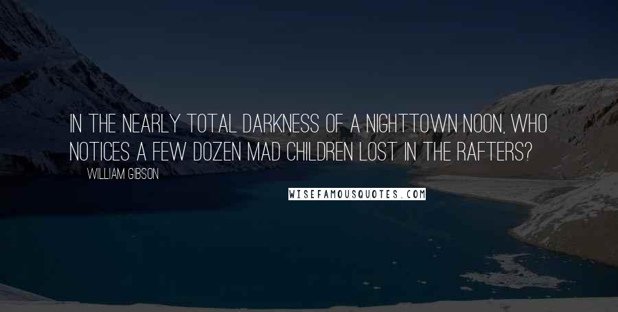 William Gibson Quotes: In the nearly total darkness of a Nighttown noon, who notices a few dozen mad children lost in the rafters?