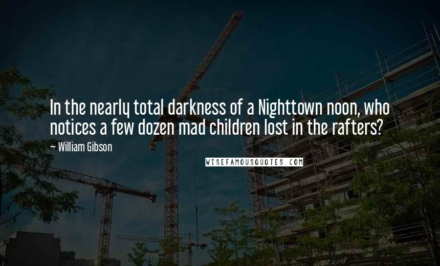 William Gibson Quotes: In the nearly total darkness of a Nighttown noon, who notices a few dozen mad children lost in the rafters?