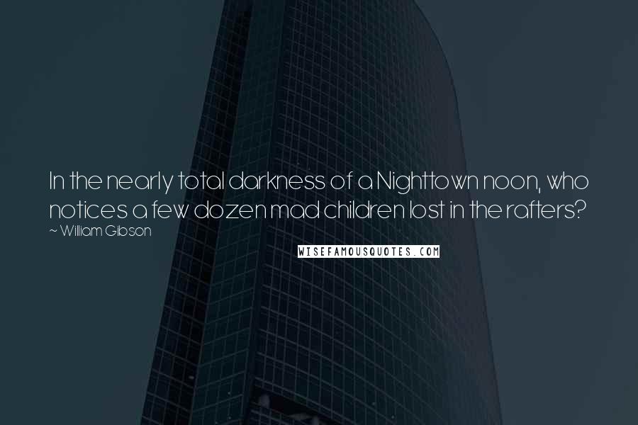 William Gibson Quotes: In the nearly total darkness of a Nighttown noon, who notices a few dozen mad children lost in the rafters?