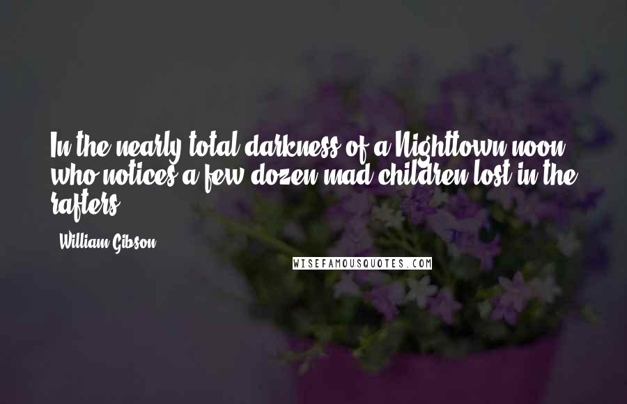 William Gibson Quotes: In the nearly total darkness of a Nighttown noon, who notices a few dozen mad children lost in the rafters?