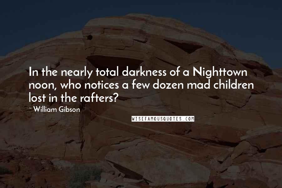 William Gibson Quotes: In the nearly total darkness of a Nighttown noon, who notices a few dozen mad children lost in the rafters?