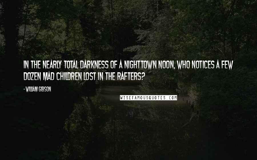 William Gibson Quotes: In the nearly total darkness of a Nighttown noon, who notices a few dozen mad children lost in the rafters?