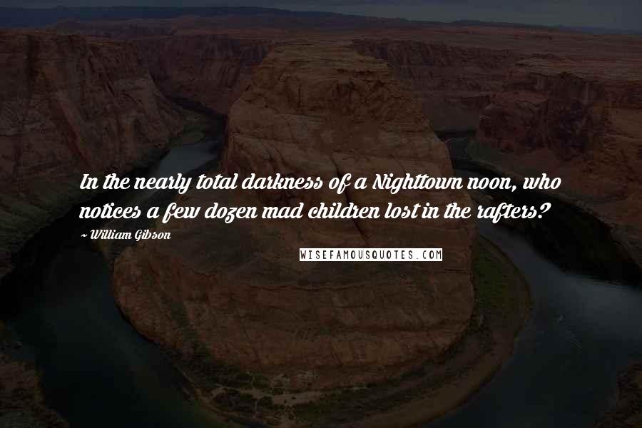 William Gibson Quotes: In the nearly total darkness of a Nighttown noon, who notices a few dozen mad children lost in the rafters?