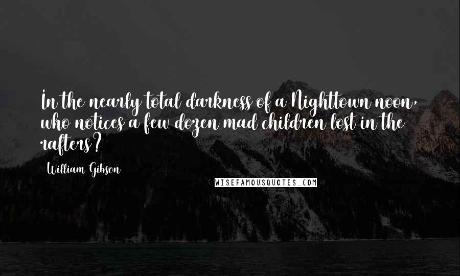 William Gibson Quotes: In the nearly total darkness of a Nighttown noon, who notices a few dozen mad children lost in the rafters?