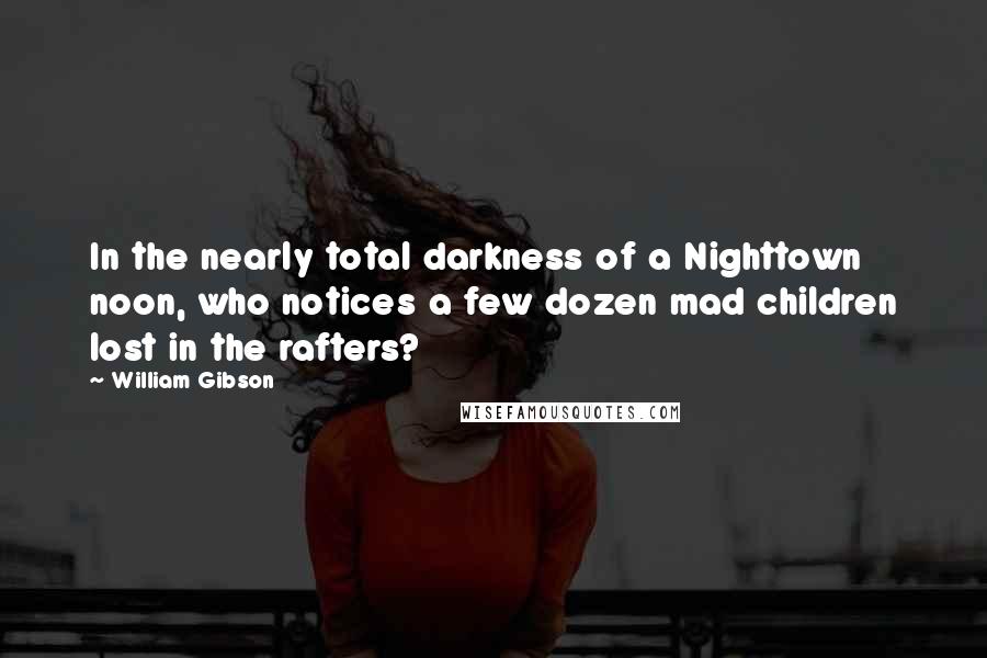 William Gibson Quotes: In the nearly total darkness of a Nighttown noon, who notices a few dozen mad children lost in the rafters?