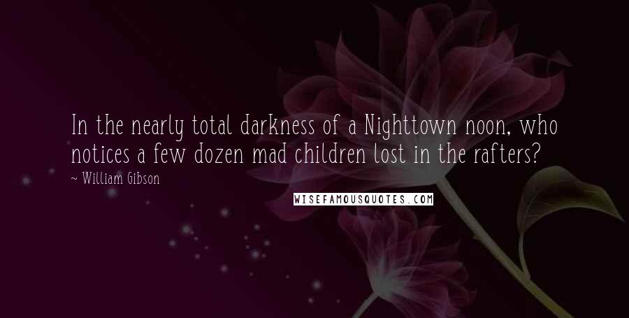 William Gibson Quotes: In the nearly total darkness of a Nighttown noon, who notices a few dozen mad children lost in the rafters?