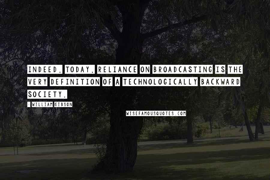 William Gibson Quotes: Indeed, today, reliance on broadcasting is the very definition of a technologically backward society.