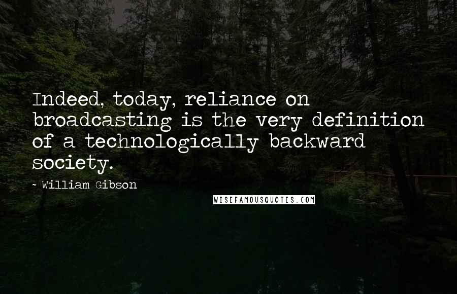 William Gibson Quotes: Indeed, today, reliance on broadcasting is the very definition of a technologically backward society.