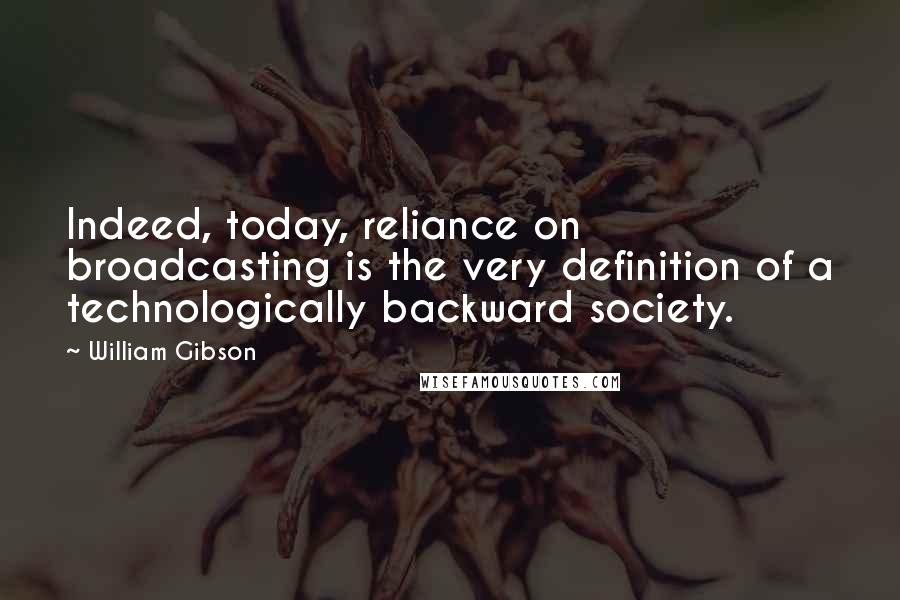 William Gibson Quotes: Indeed, today, reliance on broadcasting is the very definition of a technologically backward society.